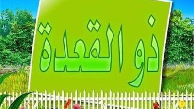 النبي اعتمر فيه 4 مرات.. فضائل شهر ذي القعدة والأعمال المستحبة فيه