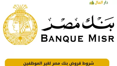 تفاصيل قروض بنك مصر لغير الموظفين  2024.. الأوراق المطلوبة