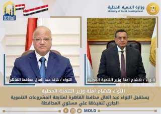 وزير التنمية المحلية يتابع مع محافظ القاهرة المشروعات الجارية علي أرض المحافظة